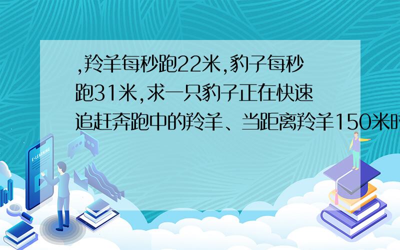 ,羚羊每秒跑22米,豹子每秒跑31米,求一只豹子正在快速追赶奔跑中的羚羊、当距离羚羊150米时,再过20秒能追上吗?