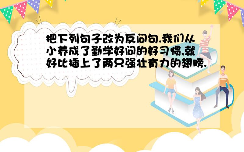 把下列句子改为反问句.我们从小养成了勤学好问的好习惯,就好比插上了两只强壮有力的翅膀.