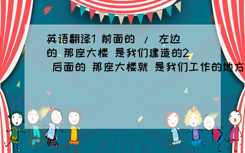 英语翻译1 前面的 / 左边的 那座大楼 是我们建造的2 后面的 那座大楼就 是我们工作的地方.3 右边的 那辆黑色轿车