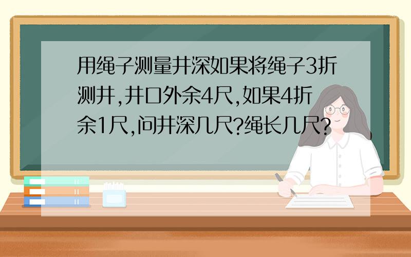 用绳子测量井深如果将绳子3折测井,井口外余4尺,如果4折余1尺,问井深几尺?绳长几尺?