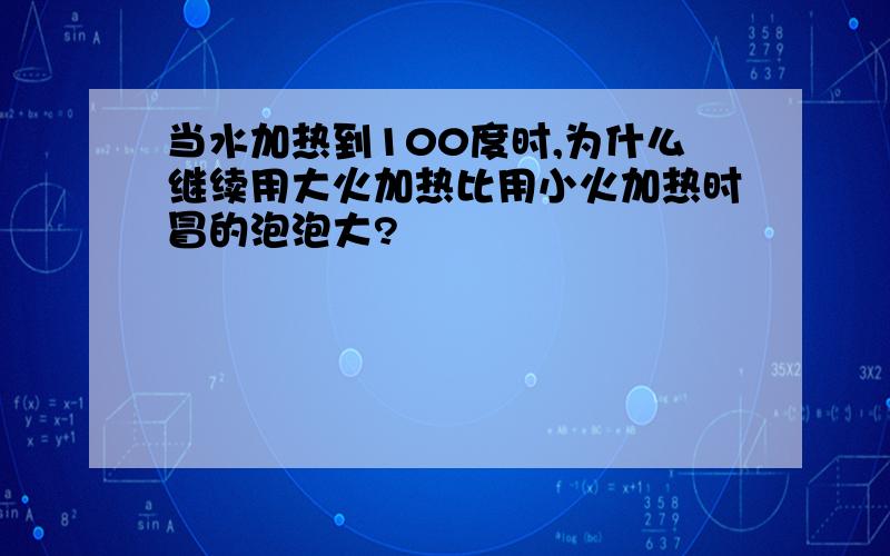 当水加热到100度时,为什么继续用大火加热比用小火加热时冒的泡泡大?