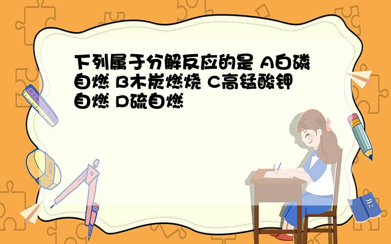 下列属于分解反应的是 A白磷自燃 B木炭燃烧 C高锰酸钾自燃 D硫自燃