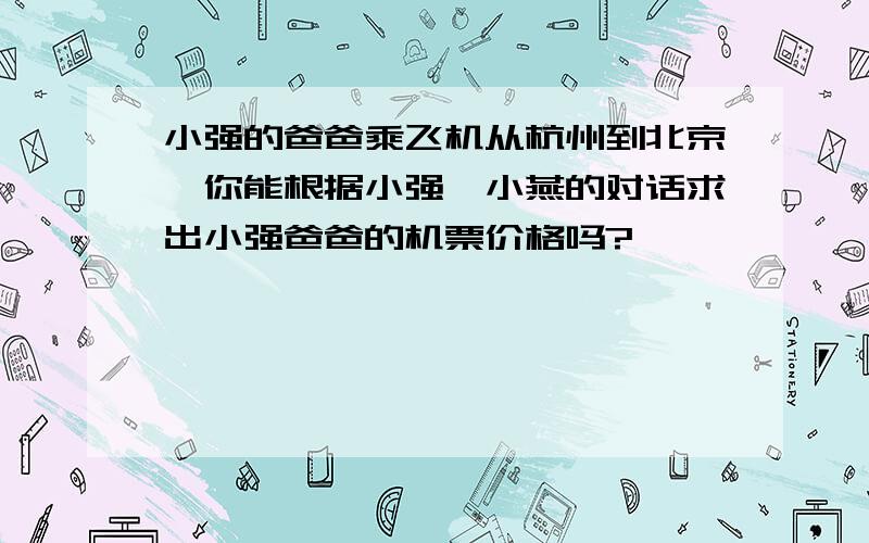 小强的爸爸乘飞机从杭州到北京,你能根据小强、小燕的对话求出小强爸爸的机票价格吗?