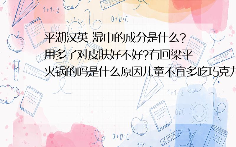 平湖汉英 湿巾的成分是什么?用多了对皮肤好不好?有回梁平火锅的吗是什么原因儿童不宜多吃巧克力?