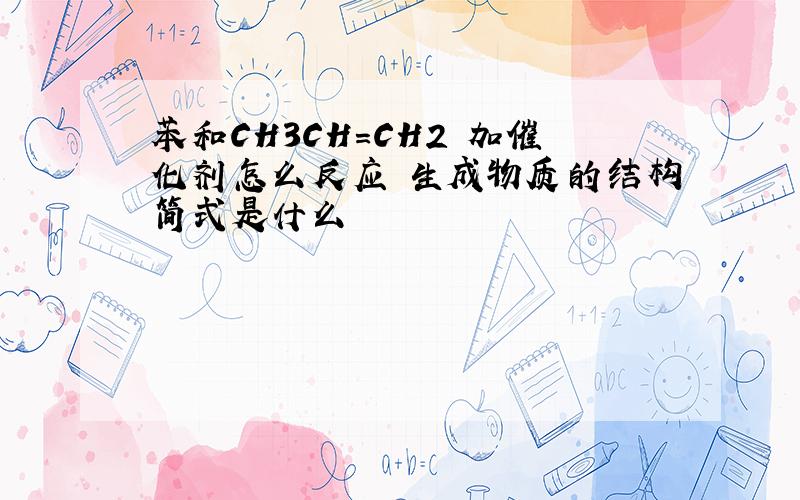 苯和CH3CH=CH2 加催化剂怎么反应 生成物质的结构简式是什么