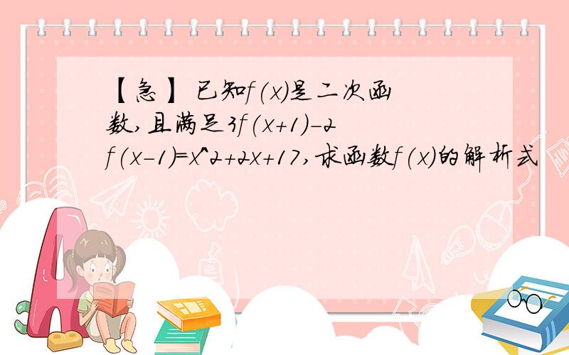 【急】 已知f(x)是二次函数,且满足3f(x+1)-2f(x-1)=x^2+2x+17,求函数f(x)的解析式