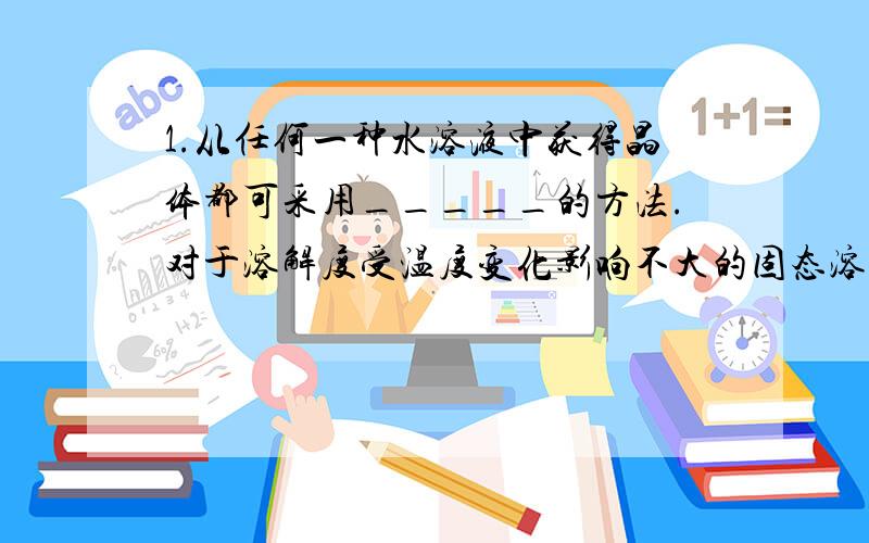 1.从任何一种水溶液中获得晶体都可采用_____的方法.对于溶解度受温度变化影响不大的固态溶质,一般采用______的方