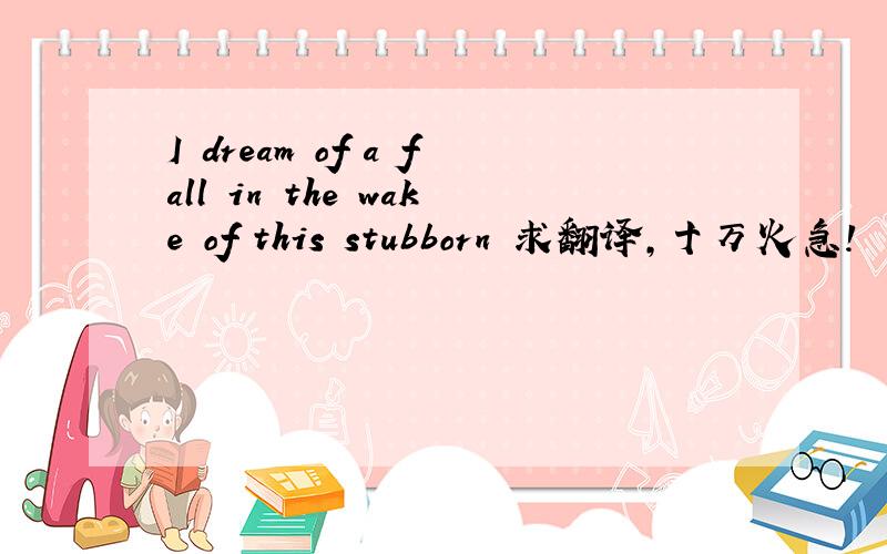 I dream of a fall in the wake of this stubborn 求翻译,十万火急!