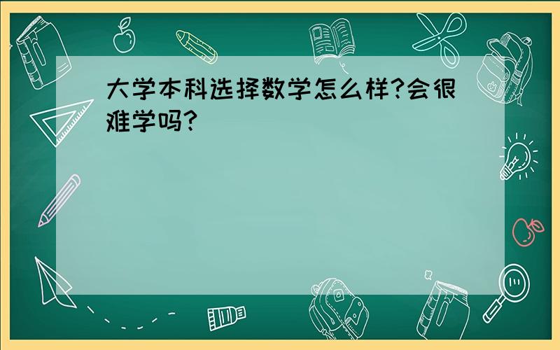 大学本科选择数学怎么样?会很难学吗?