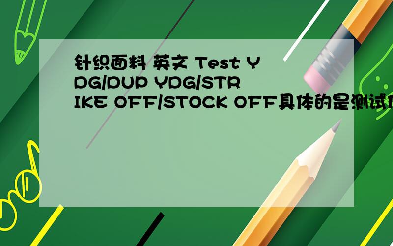 针织面料 英文 Test YDG/DUP YDG/STRIKE OFF/STOCK OFF具体的是测试什么?100% P