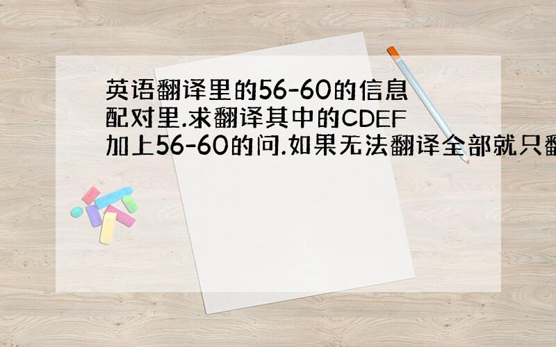 英语翻译里的56-60的信息配对里.求翻译其中的CDEF加上56-60的问.如果无法翻译全部就只翻译下面的部分吧标题可以