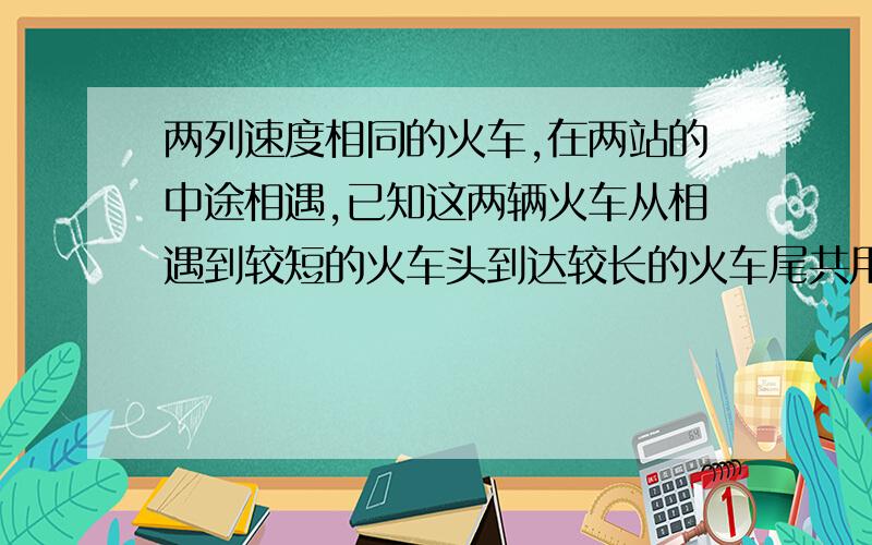 两列速度相同的火车,在两站的中途相遇,已知这两辆火车从相遇到较短的火车头到达较长的火车尾共用了3.6s