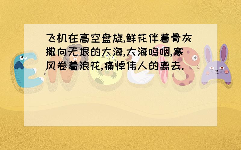 飞机在高空盘旋,鲜花伴着骨灰撒向无垠的大海,大海呜咽,寒风卷着浪花,痛悼伟人的离去.