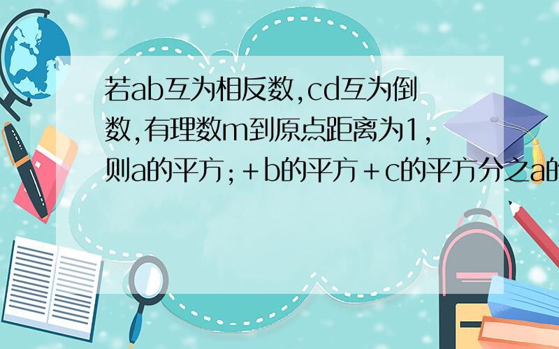 若ab互为相反数,cd互为倒数,有理数m到原点距离为1,则a的平方;＋b的平方＋c的平方分之a的平方﹣b的平方