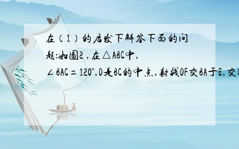 在（1）的启发下解答下面的问题：如图2 ,在△ABC中,∠BAC=120°,D是BC的中点,射线DF交BA于E,交CA的