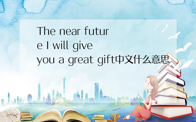 The near future I will give you a great gift中文什么意思