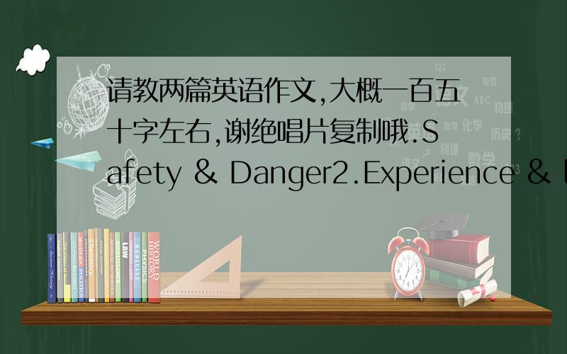 请教两篇英语作文,大概一百五十字左右,谢绝唱片复制哦.Safety & Danger2.Experience & les