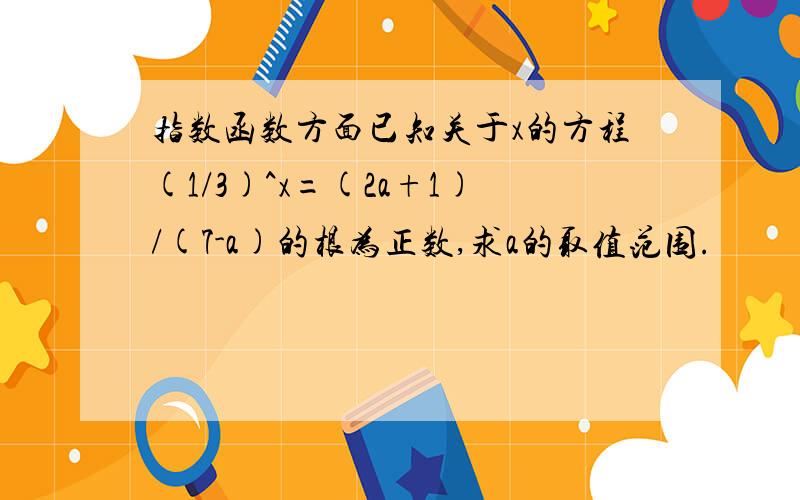 指数函数方面已知关于x的方程(1/3)^x=(2a+1)/(7-a)的根为正数,求a的取值范围.