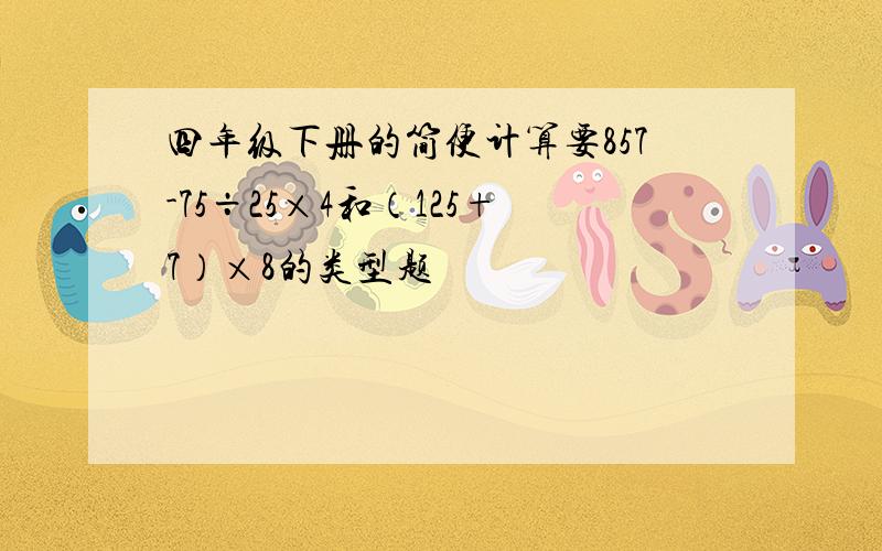 四年级下册的简便计算要857-75÷25×4和（125+7）×8的类型题