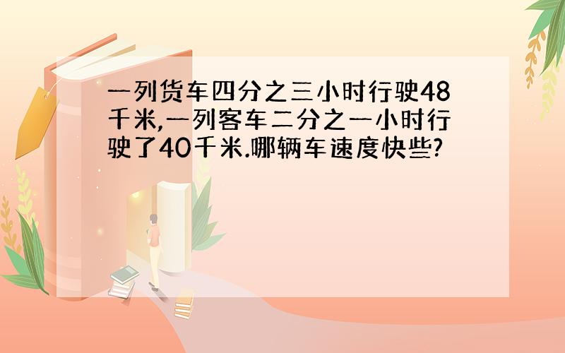 一列货车四分之三小时行驶48千米,一列客车二分之一小时行驶了40千米.哪辆车速度快些?