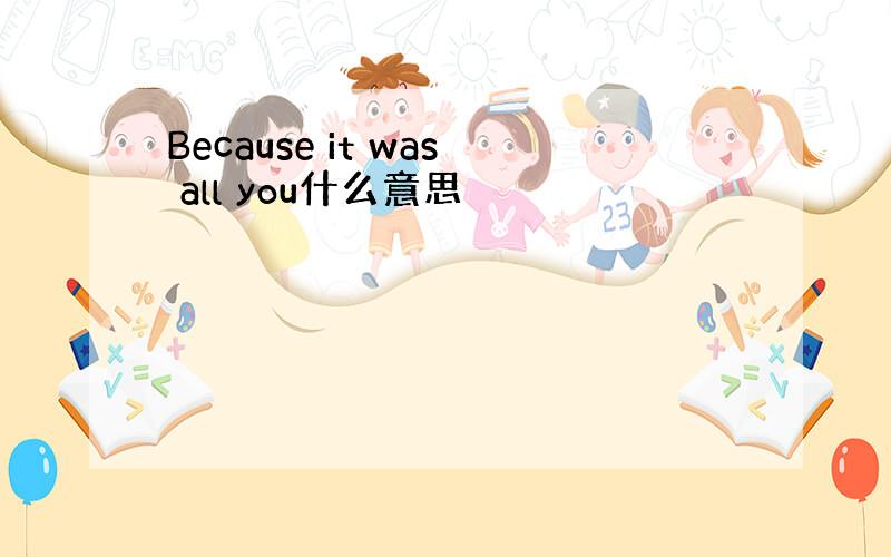 Because it was all you什么意思