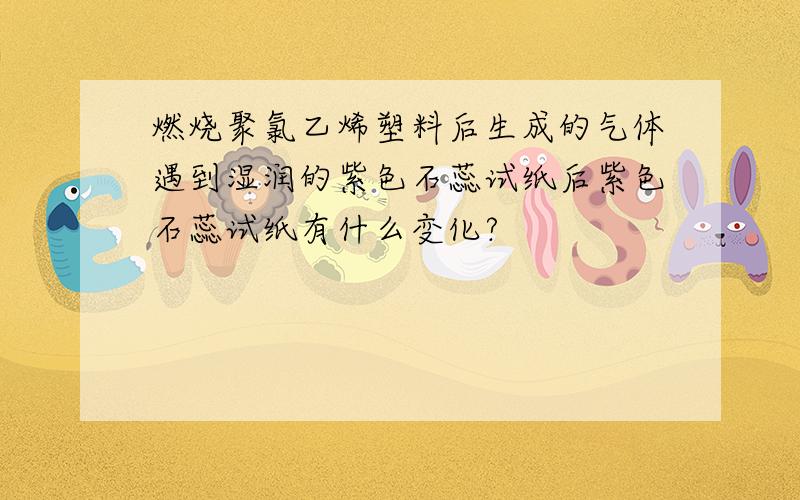 燃烧聚氯乙烯塑料后生成的气体遇到湿润的紫色石蕊试纸后紫色石蕊试纸有什么变化?