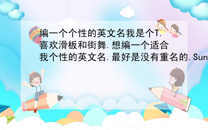 编一个个性的英文名我是个T.喜欢滑板和街舞.想编一个适合我个性的英文名.最好是没有重名的.Sunky怎么样?