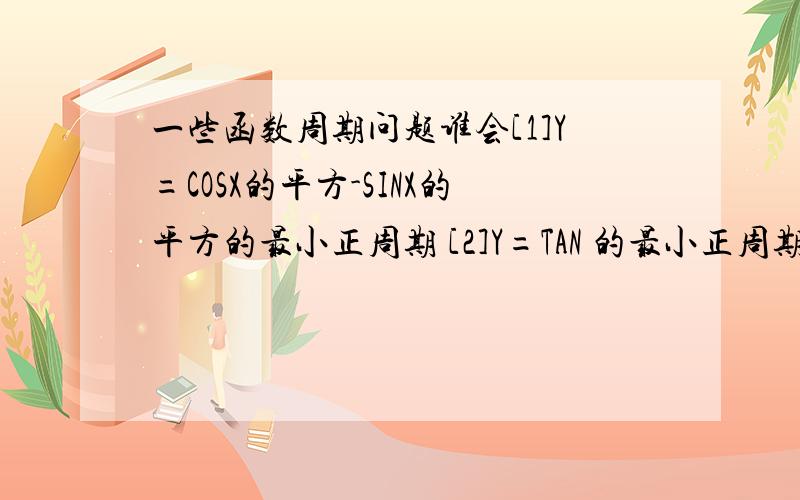 一些函数周期问题谁会[1]Y=COSX的平方-SINX的平方的最小正周期 [2]Y=TAN 的最小正周期 [3] 已知T