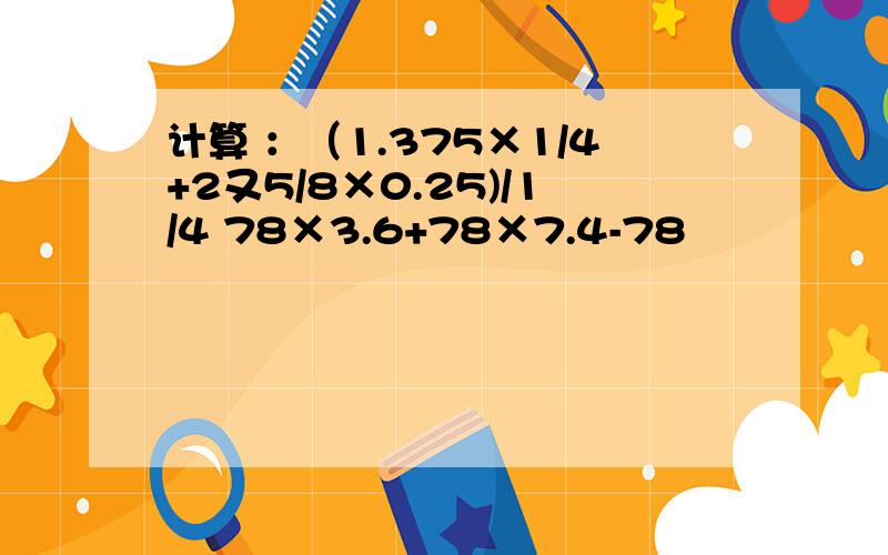 计算 ：（1.375×1/4+2又5/8×0.25)/1/4 78×3.6+78×7.4-78