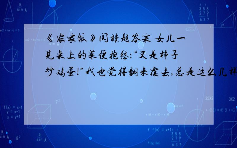 《农家饭》阅读题答案 女儿一见桌上的菜便抱怨：“又是柿子炒鸡蛋!”我也觉得翻来覆去,总是这么几样菜,吃不出情绪.妻子便为