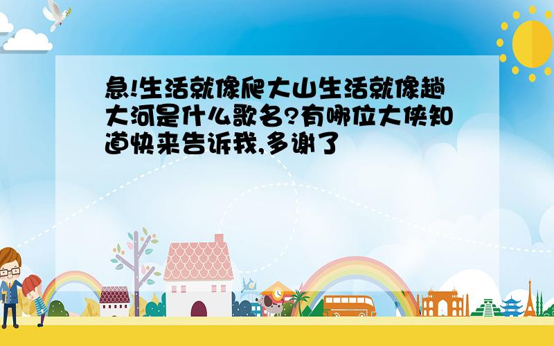 急!生活就像爬大山生活就像趟大河是什么歌名?有哪位大侠知道快来告诉我,多谢了