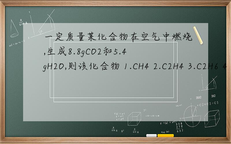 一定质量某化合物在空气中燃烧,生成8.8gCO2和5.4gH2O,则该化合物 1.CH4 2.C2H4 3.C2H6 4