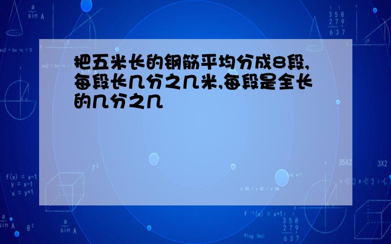 把五米长的钢筋平均分成8段,每段长几分之几米,每段是全长的几分之几