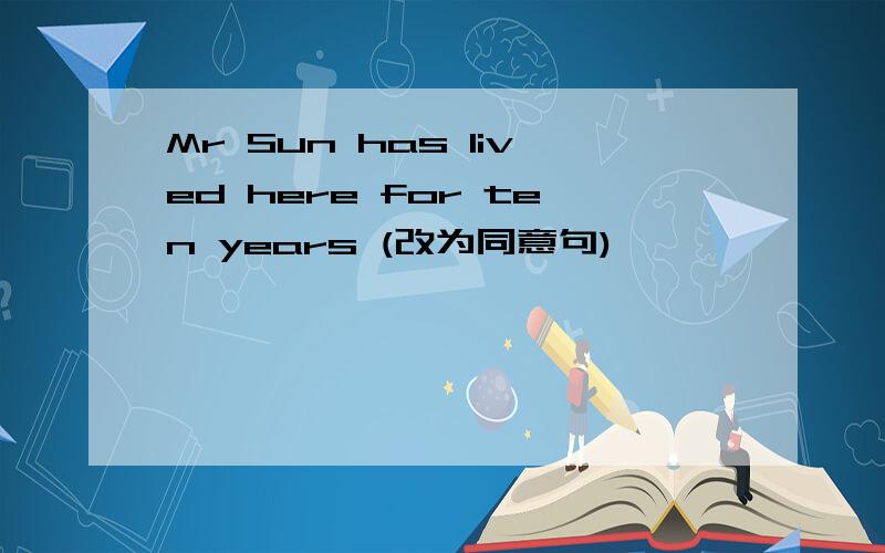 Mr Sun has lived here for ten years (改为同意句)