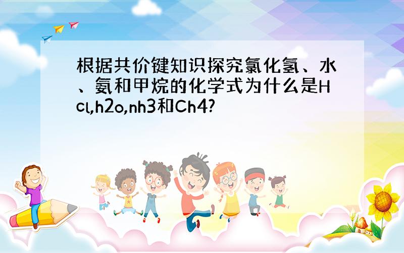 根据共价键知识探究氯化氢、水、氨和甲烷的化学式为什么是Hcl,h2o,nh3和Ch4?