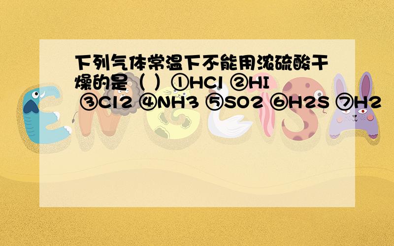 下列气体常温下不能用浓硫酸干燥的是（ ）①HCl ②HI ③Cl2 ④NH3 ⑤SO2 ⑥H2S ⑦H2