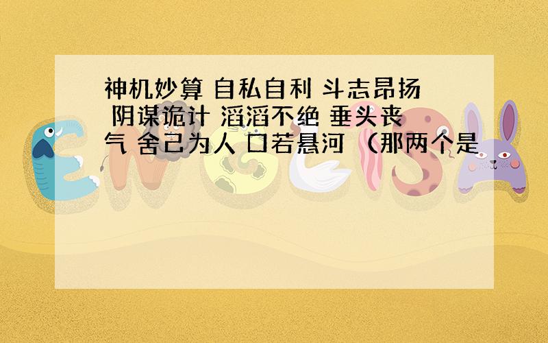 神机妙算 自私自利 斗志昂扬 阴谋诡计 滔滔不绝 垂头丧气 舍己为人 口若悬河 （那两个是