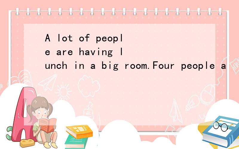 A lot of people are having lunch in a big room.Four people a