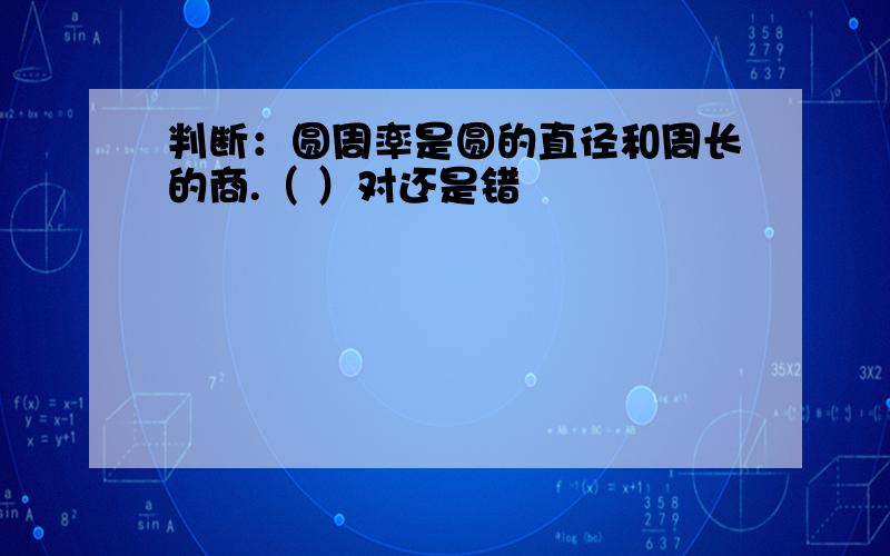 判断：圆周率是圆的直径和周长的商.（ ）对还是错