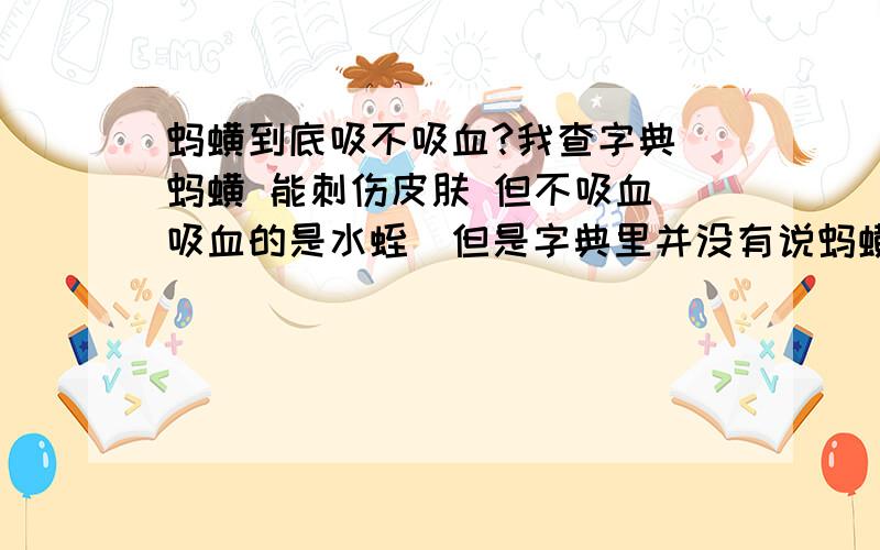 蚂蟥到底吸不吸血?我查字典 蚂蟥 能刺伤皮肤 但不吸血 吸血的是水蛭（但是字典里并没有说蚂蟥就是水蛭）我查百度百科 里面