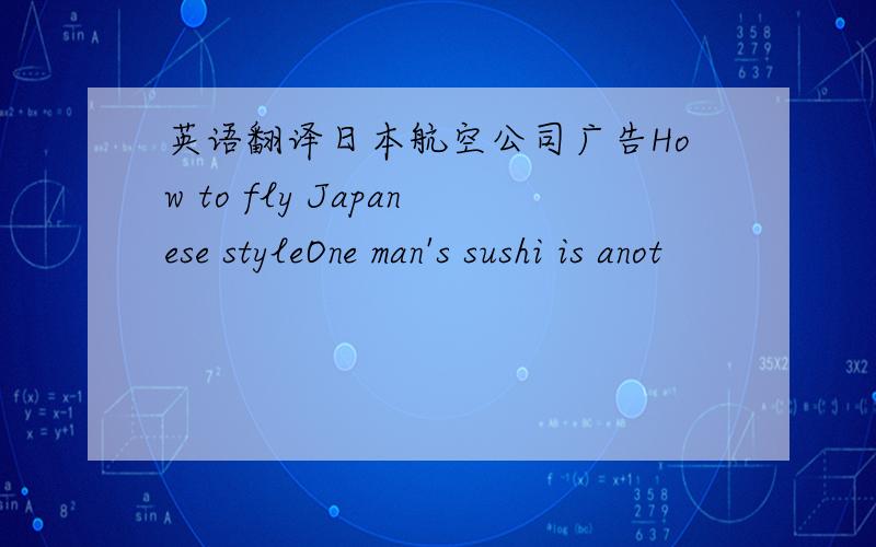 英语翻译日本航空公司广告How to fly Japanese styleOne man's sushi is anot