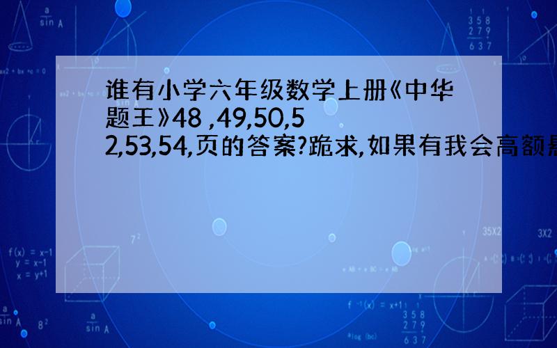 谁有小学六年级数学上册《中华题王》48 ,49,50,52,53,54,页的答案?跪求,如果有我会高额悬赏.