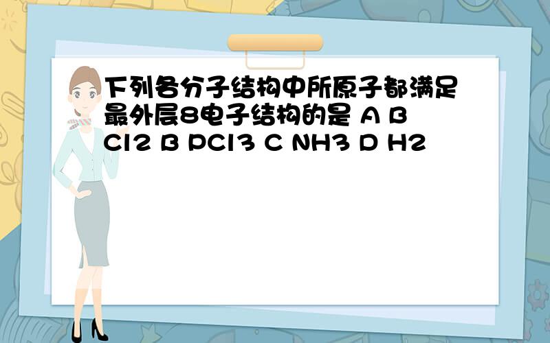 下列各分子结构中所原子都满足最外层8电子结构的是 A BCl2 B PCl3 C NH3 D H2