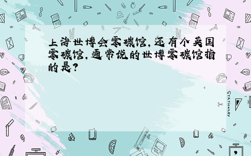 上海世博会零碳馆,还有个英国零碳馆,通常说的世博零碳馆指的是?