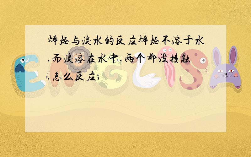 烯烃与溴水的反应烯烃不溶于水,而溴溶在水中,两个都没接触,怎么反应；