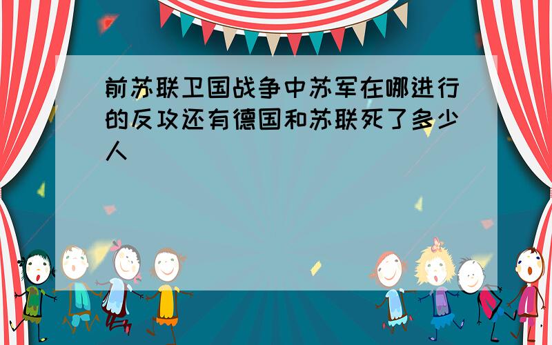 前苏联卫国战争中苏军在哪进行的反攻还有德国和苏联死了多少人