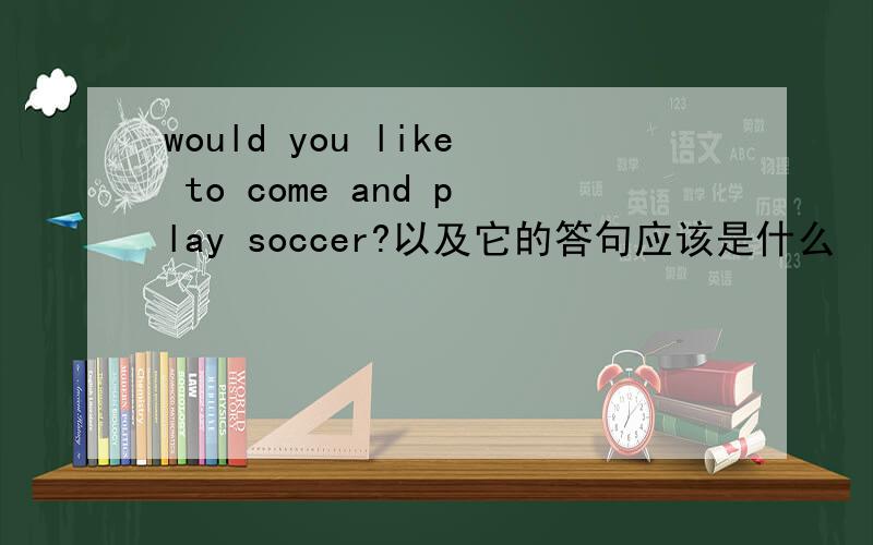 would you like to come and play soccer?以及它的答句应该是什么