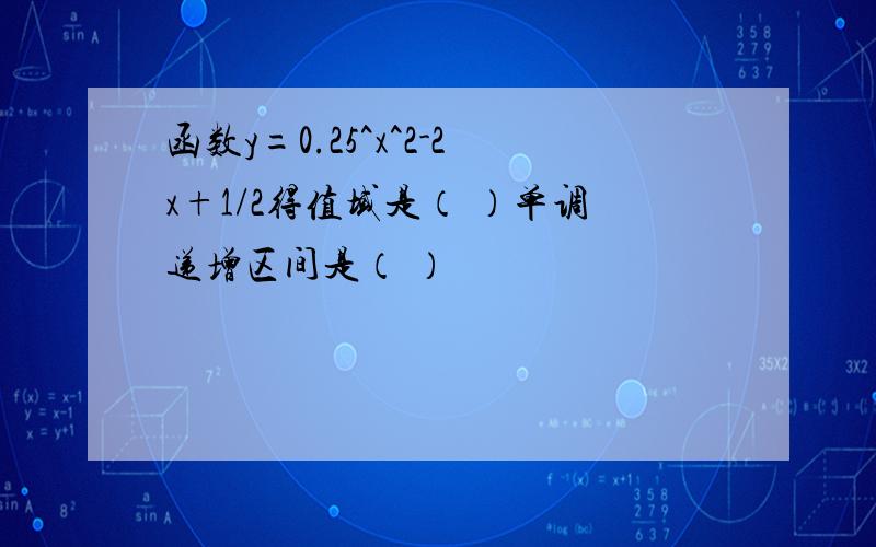 函数y=0.25^x^2-2x+1/2得值域是（ ）单调递增区间是（ ）