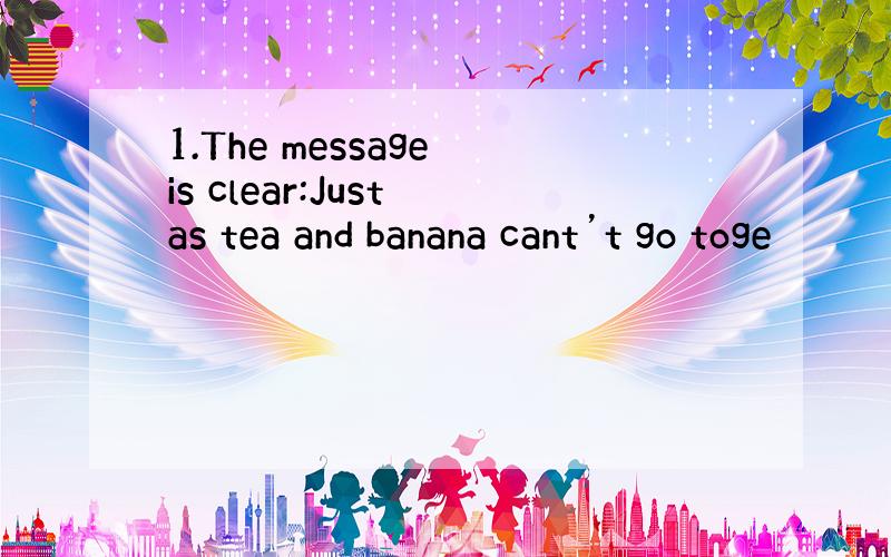 1.The message is clear:Just as tea and banana cant’t go toge