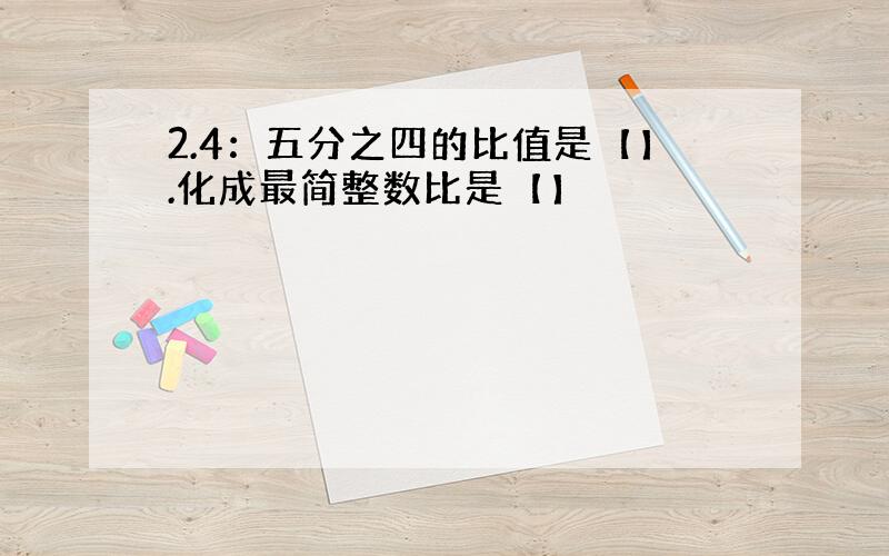 2.4：五分之四的比值是【】.化成最简整数比是【】